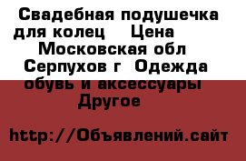 Свадебная подушечка для колец. › Цена ­ 500 - Московская обл., Серпухов г. Одежда, обувь и аксессуары » Другое   